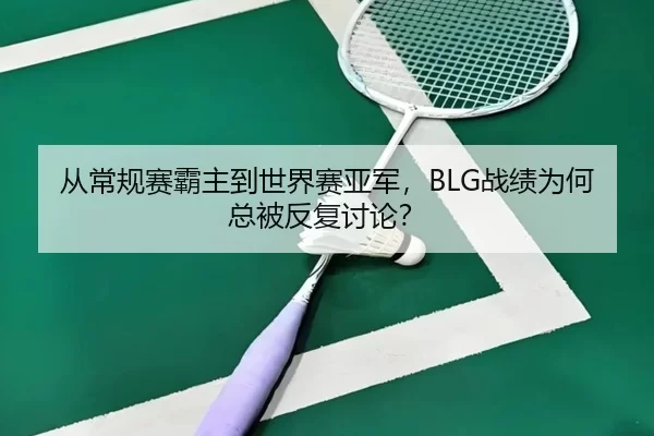 从常规赛霸主到世界赛亚军，BLG战绩为何总被反复讨论？