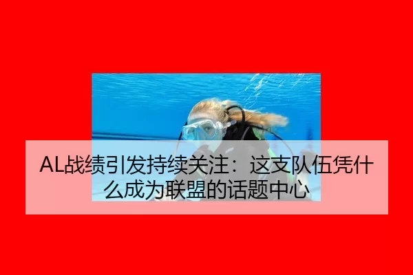 AL战绩引发持续关注：这支队伍凭什么成为联盟的话题中心